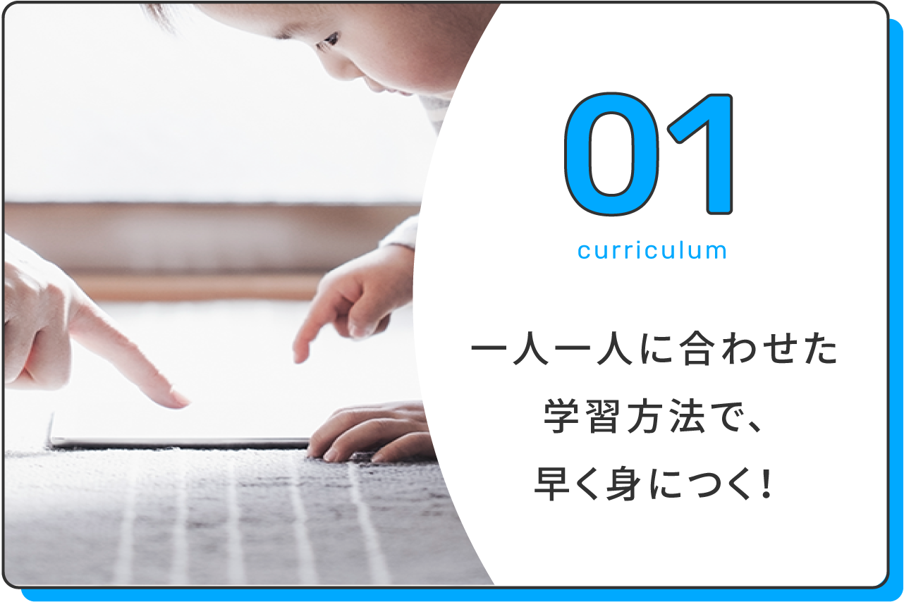 一人一人に合わせた学習方法で、早く身につく！